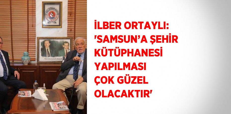 İLBER ORTAYLI: 'SAMSUN’A ŞEHİR KÜTÜPHANESİ YAPILMASI ÇOK GÜZEL OLACAKTIR'