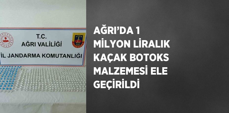 AĞRI’DA 1 MİLYON LİRALIK KAÇAK BOTOKS MALZEMESİ ELE GEÇİRİLDİ