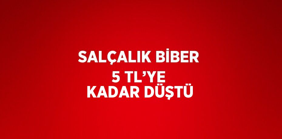 SALÇALIK BİBER 5 TL’YE KADAR DÜŞTÜ