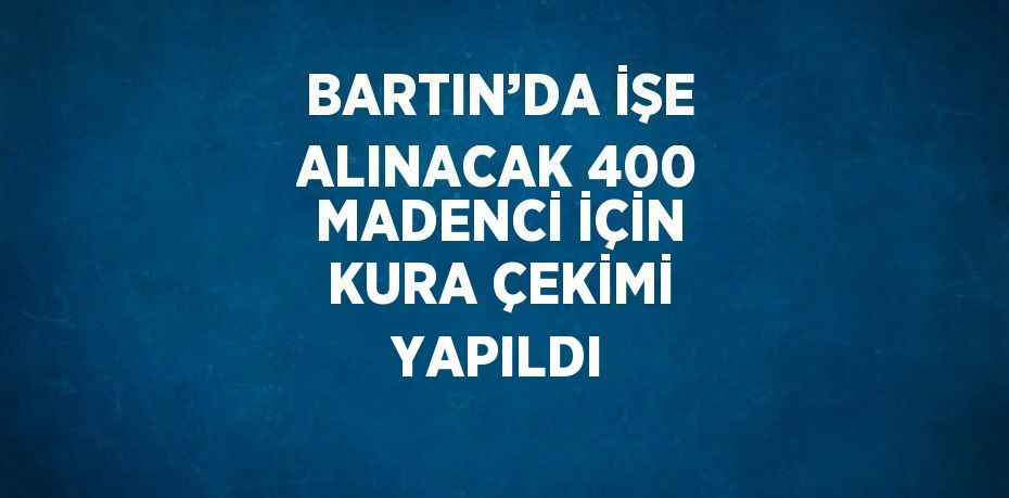 BARTIN’DA İŞE ALINACAK 400 MADENCİ İÇİN KURA ÇEKİMİ YAPILDI