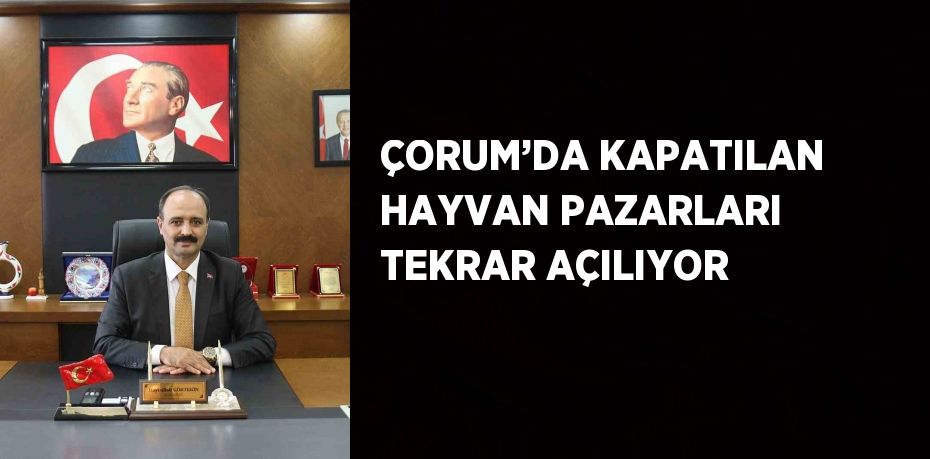 ÇORUM’DA KAPATILAN HAYVAN PAZARLARI TEKRAR AÇILIYOR