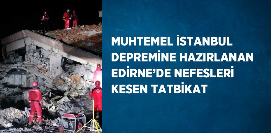 MUHTEMEL İSTANBUL DEPREMİNE HAZIRLANAN EDİRNE’DE NEFESLERİ KESEN TATBİKAT