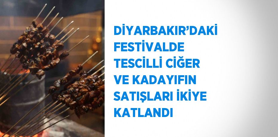 DİYARBAKIR’DAKİ FESTİVALDE TESCİLLİ CİĞER VE KADAYIFIN SATIŞLARI İKİYE KATLANDI