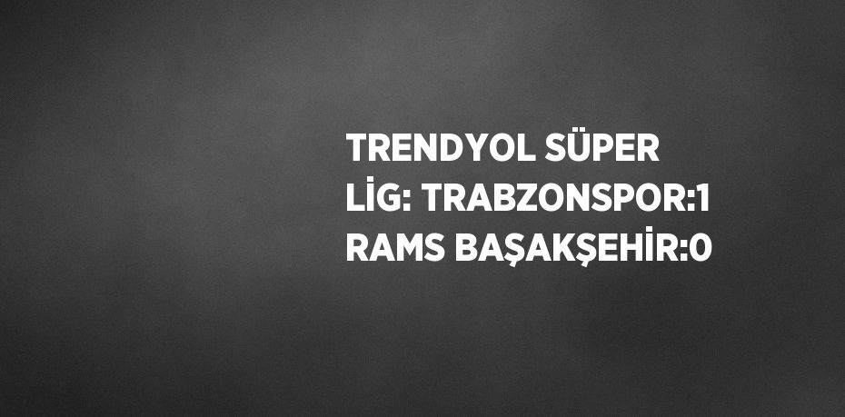 TRENDYOL SÜPER LİG: TRABZONSPOR:1 RAMS BAŞAKŞEHİR:0