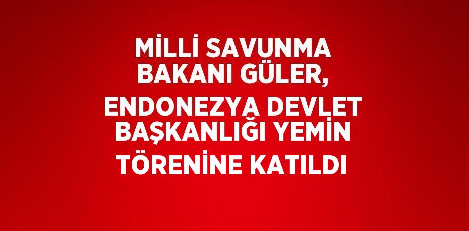 MİLLİ SAVUNMA BAKANI GÜLER, ENDONEZYA DEVLET BAŞKANLIĞI YEMİN TÖRENİNE KATILDI