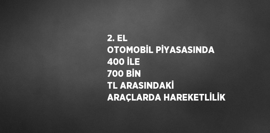 2. EL OTOMOBİL PİYASASINDA 400 İLE 700 BİN TL ARASINDAKİ ARAÇLARDA HAREKETLİLİK