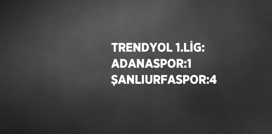 TRENDYOL 1.LİG: ADANASPOR:1 ŞANLIURFASPOR:4