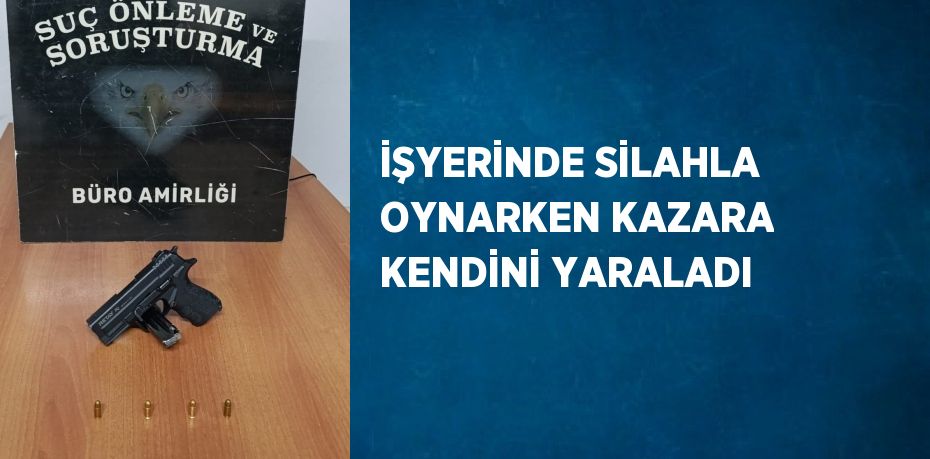 İŞYERİNDE SİLAHLA OYNARKEN KAZARA KENDİNİ YARALADI