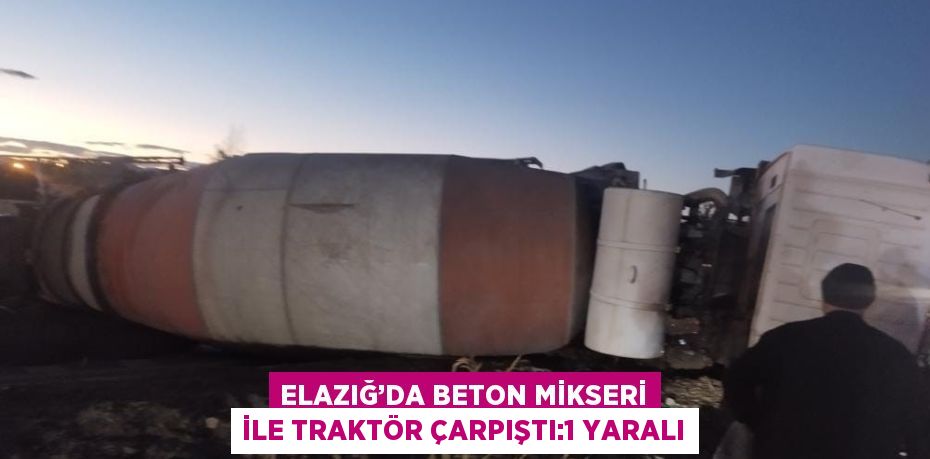 ELAZIĞ’DA BETON MİKSERİ İLE TRAKTÖR ÇARPIŞTI:1 YARALI