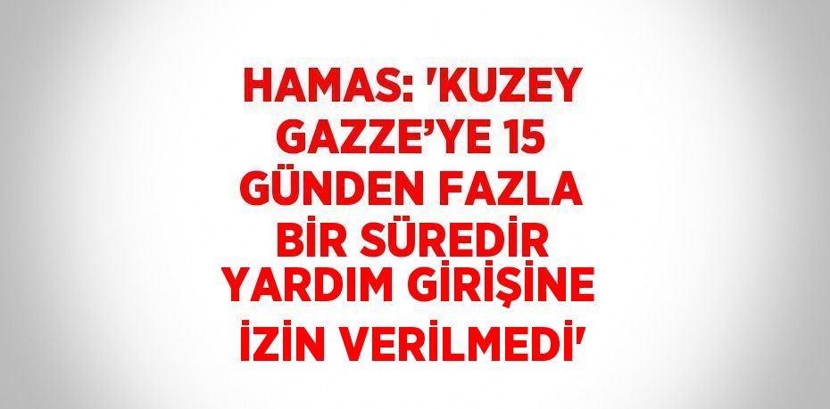 HAMAS: 'KUZEY GAZZE’YE 15 GÜNDEN FAZLA BİR SÜREDİR YARDIM GİRİŞİNE İZİN VERİLMEDİ'