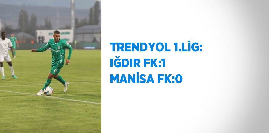 TRENDYOL 1.LİG: IĞDIR FK:1 MANİSA FK:0