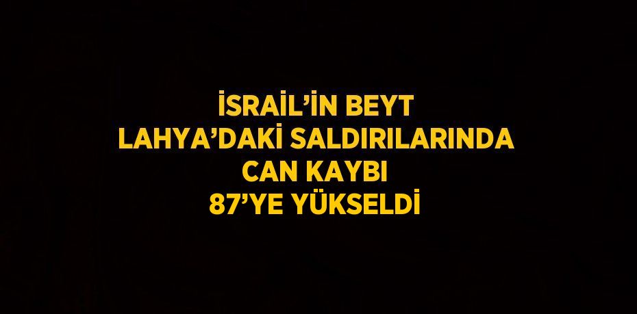 İSRAİL’İN BEYT LAHYA’DAKİ SALDIRILARINDA CAN KAYBI 87’YE YÜKSELDİ