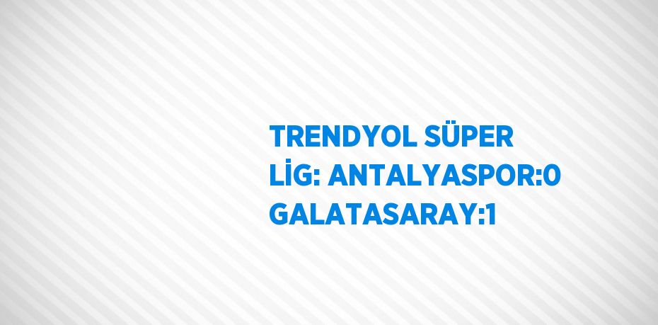 TRENDYOL SÜPER LİG: ANTALYASPOR:0 GALATASARAY:1