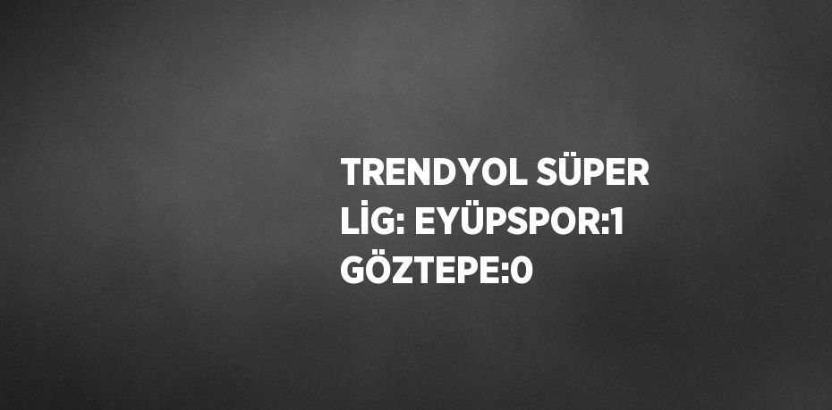 TRENDYOL SÜPER LİG: EYÜPSPOR:1 GÖZTEPE:0