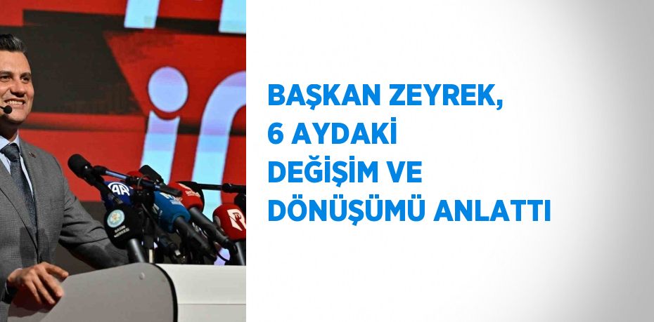 BAŞKAN ZEYREK, 6 AYDAKİ DEĞİŞİM VE DÖNÜŞÜMÜ ANLATTI