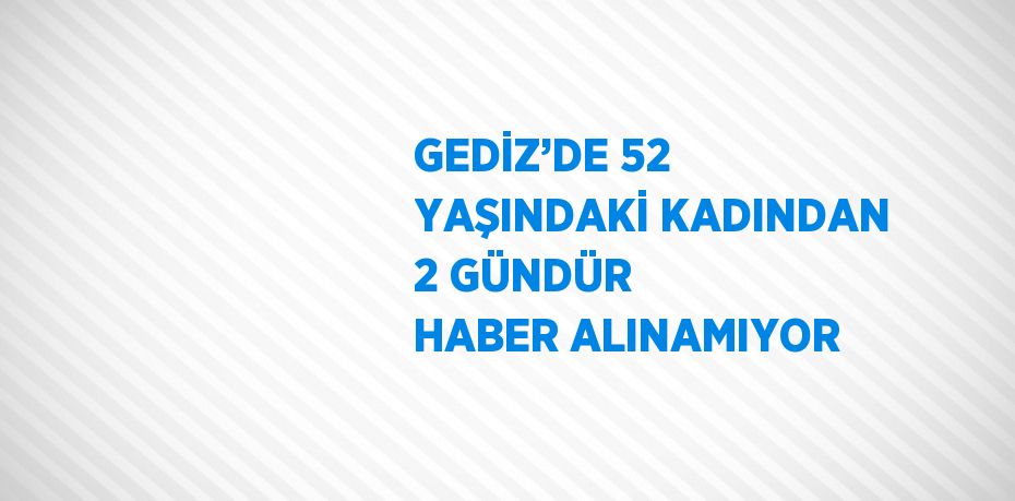 GEDİZ’DE 52 YAŞINDAKİ KADINDAN 2 GÜNDÜR HABER ALINAMIYOR