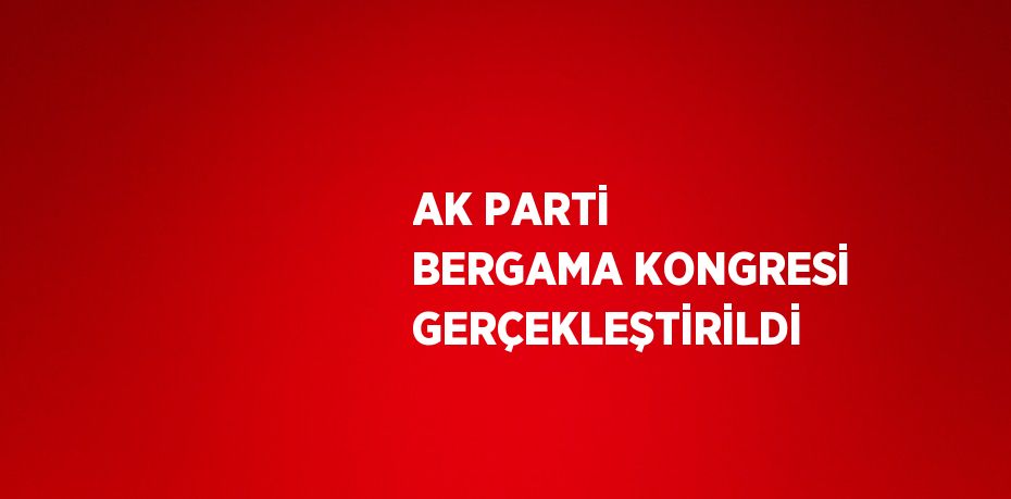 AK PARTİ BERGAMA KONGRESİ GERÇEKLEŞTİRİLDİ