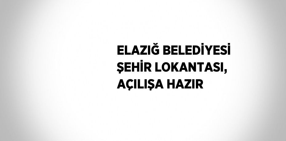 ELAZIĞ BELEDİYESİ ŞEHİR LOKANTASI, AÇILIŞA HAZIR