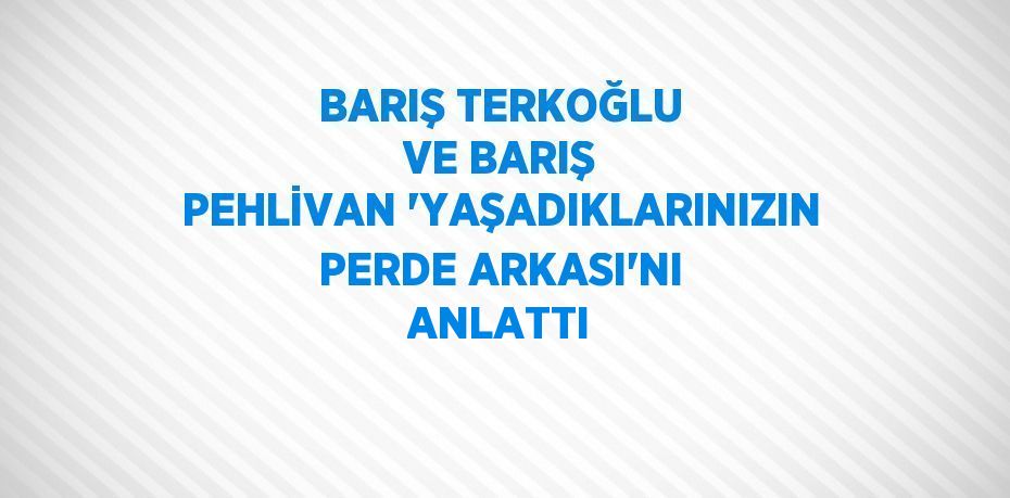 BARIŞ TERKOĞLU VE BARIŞ PEHLİVAN 'YAŞADIKLARINIZIN PERDE ARKASI'NI ANLATTI