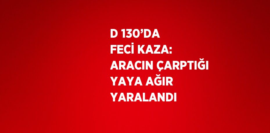 D 130’DA FECİ KAZA: ARACIN ÇARPTIĞI YAYA AĞIR YARALANDI