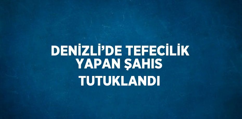 DENİZLİ’DE TEFECİLİK YAPAN ŞAHIS TUTUKLANDI