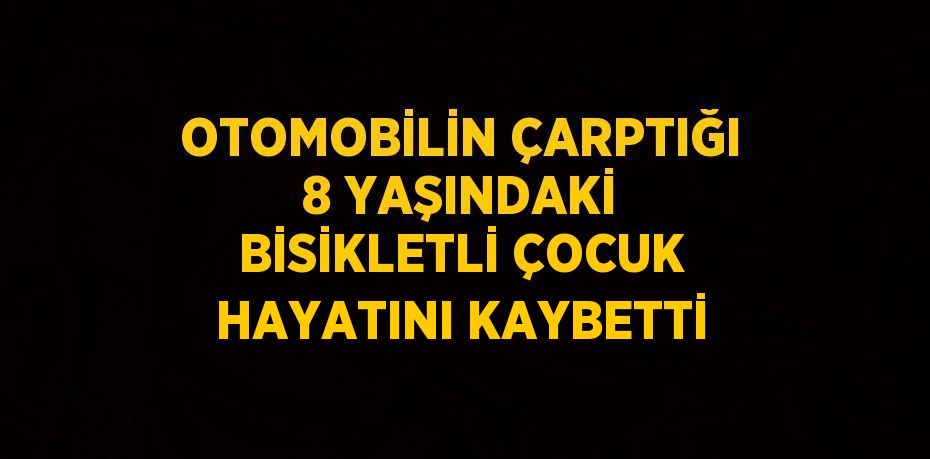 OTOMOBİLİN ÇARPTIĞI 8 YAŞINDAKİ BİSİKLETLİ ÇOCUK HAYATINI KAYBETTİ