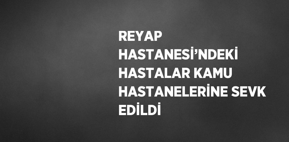 REYAP HASTANESİ’NDEKİ HASTALAR KAMU HASTANELERİNE SEVK EDİLDİ