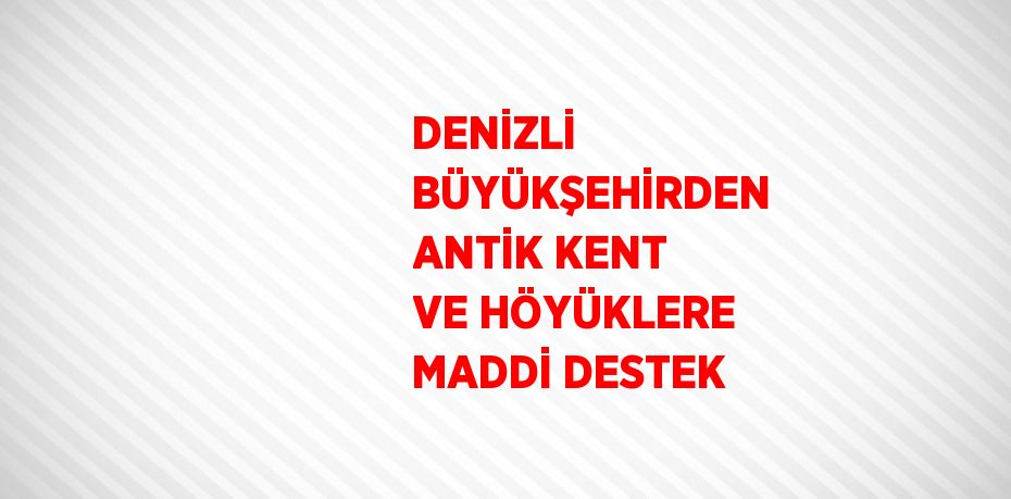 DENİZLİ BÜYÜKŞEHİRDEN ANTİK KENT VE HÖYÜKLERE MADDİ DESTEK