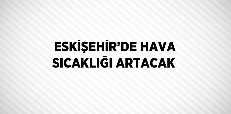 ESKİŞEHİR’DE HAVA SICAKLIĞI ARTACAK