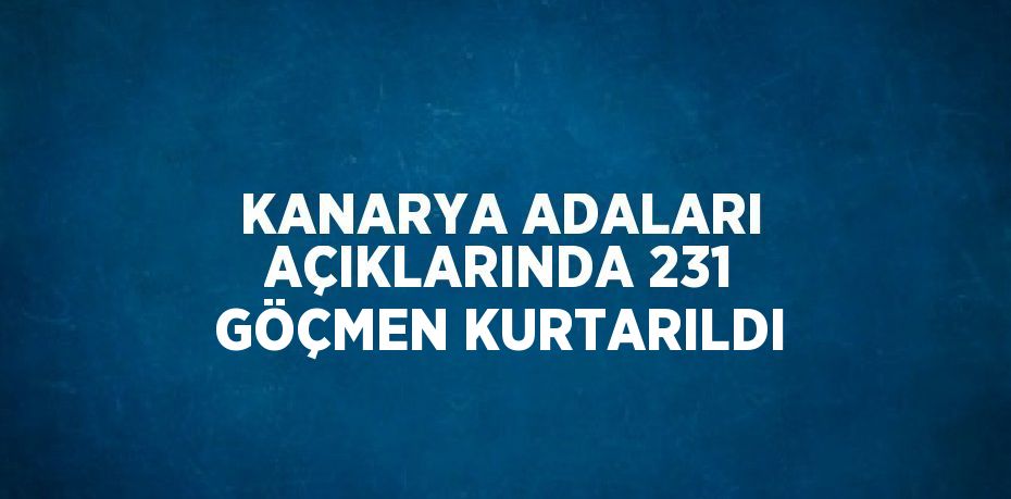 KANARYA ADALARI AÇIKLARINDA 231 GÖÇMEN KURTARILDI