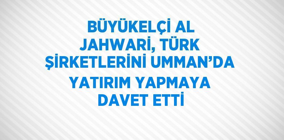 BÜYÜKELÇİ AL JAHWARİ, TÜRK ŞİRKETLERİNİ UMMAN’DA YATIRIM YAPMAYA DAVET ETTİ