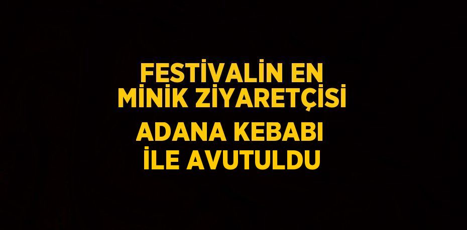 FESTİVALİN EN MİNİK ZİYARETÇİSİ ADANA KEBABI İLE AVUTULDU