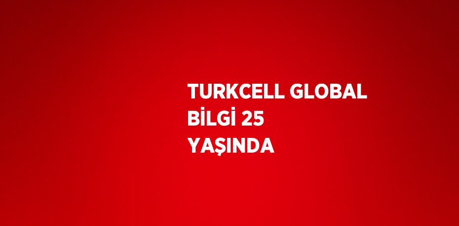 TURKCELL GLOBAL BİLGİ 25 YAŞINDA