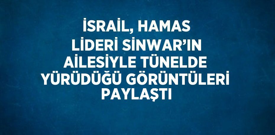 İSRAİL, HAMAS LİDERİ SİNWAR’IN AİLESİYLE TÜNELDE YÜRÜDÜĞÜ GÖRÜNTÜLERİ PAYLAŞTI