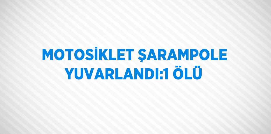 MOTOSİKLET ŞARAMPOLE YUVARLANDI:1 ÖLÜ