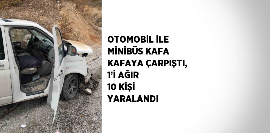 OTOMOBİL İLE MİNİBÜS KAFA KAFAYA ÇARPIŞTI, 1’İ AĞIR 10 KİŞİ YARALANDI