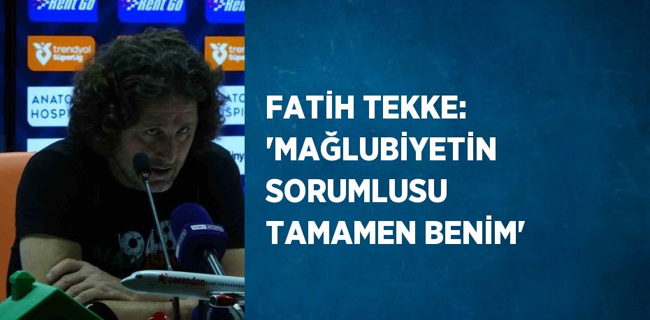 FATİH TEKKE: 'MAĞLUBİYETİN SORUMLUSU TAMAMEN BENİM'