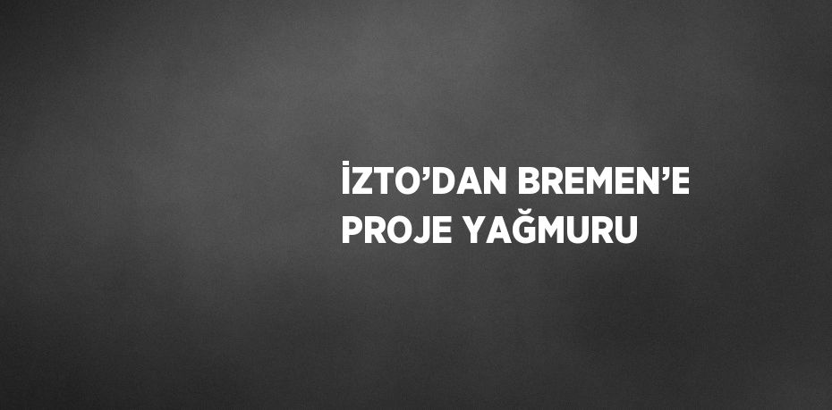 İZTO’DAN BREMEN’E PROJE YAĞMURU