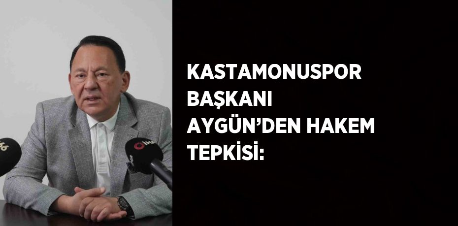 KASTAMONUSPOR BAŞKANI AYGÜN’DEN HAKEM TEPKİSİ: