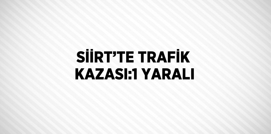 SİİRT’TE TRAFİK KAZASI:1 YARALI