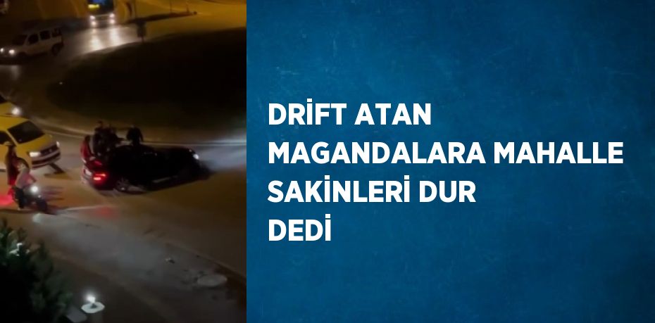 DRİFT ATAN MAGANDALARA MAHALLE SAKİNLERİ DUR DEDİ