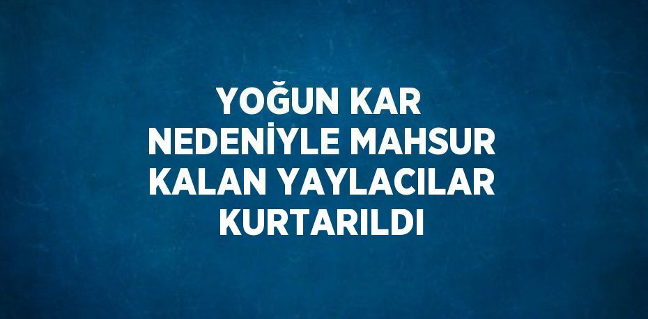 YOĞUN KAR NEDENİYLE MAHSUR KALAN YAYLACILAR KURTARILDI