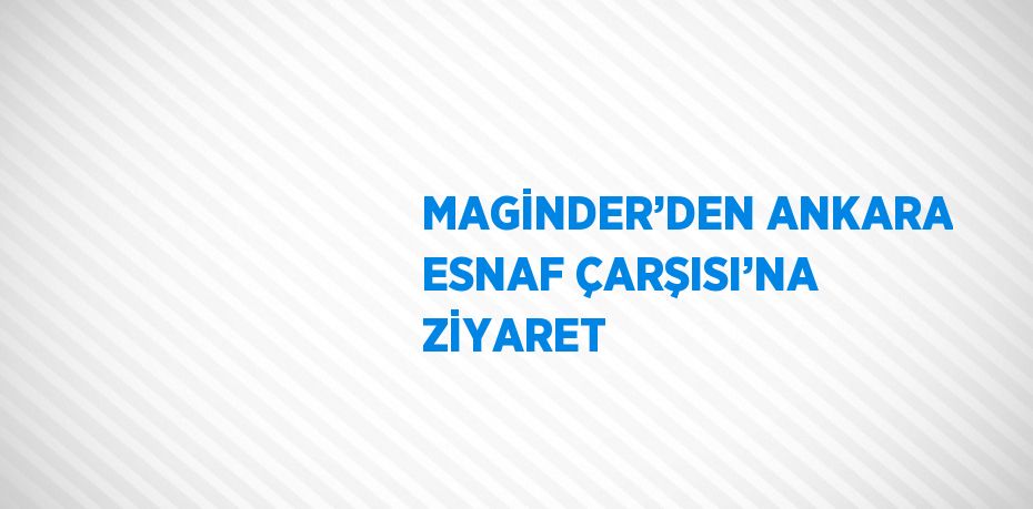 MAGİNDER’DEN ANKARA ESNAF ÇARŞISI’NA ZİYARET