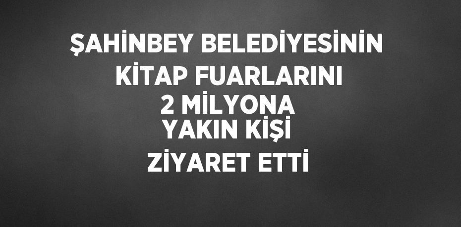 ŞAHİNBEY BELEDİYESİNİN KİTAP FUARLARINI 2 MİLYONA YAKIN KİŞİ ZİYARET ETTİ