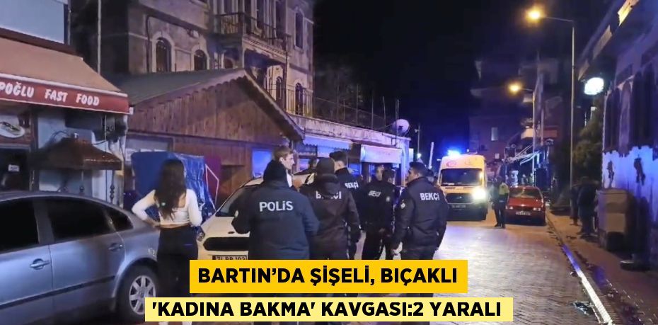 BARTIN’DA ŞİŞELİ, BIÇAKLI 'KADINA BAKMA' KAVGASI:2 YARALI