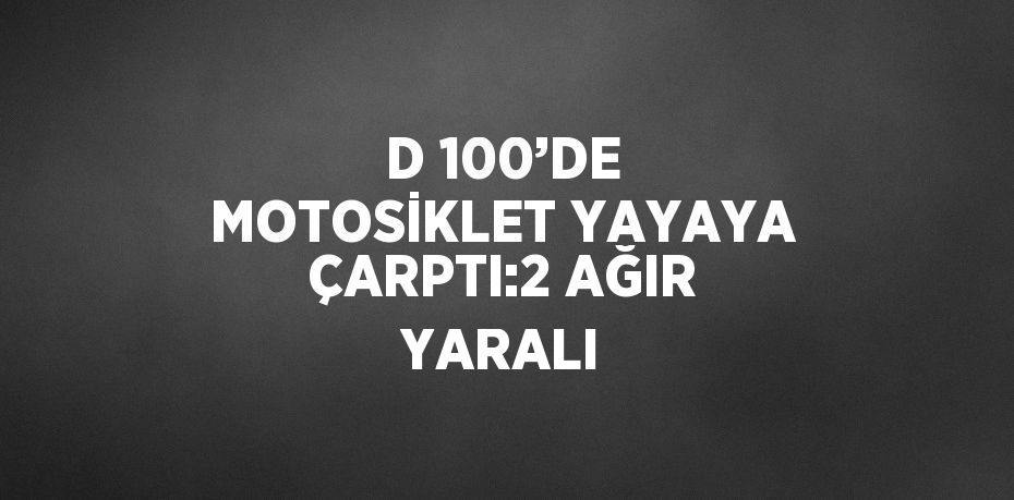 D 100’DE MOTOSİKLET YAYAYA ÇARPTI:2 AĞIR YARALI