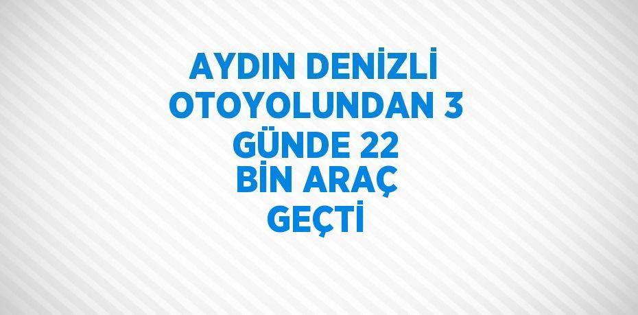 AYDIN DENİZLİ OTOYOLUNDAN 3 GÜNDE 22 BİN ARAÇ GEÇTİ