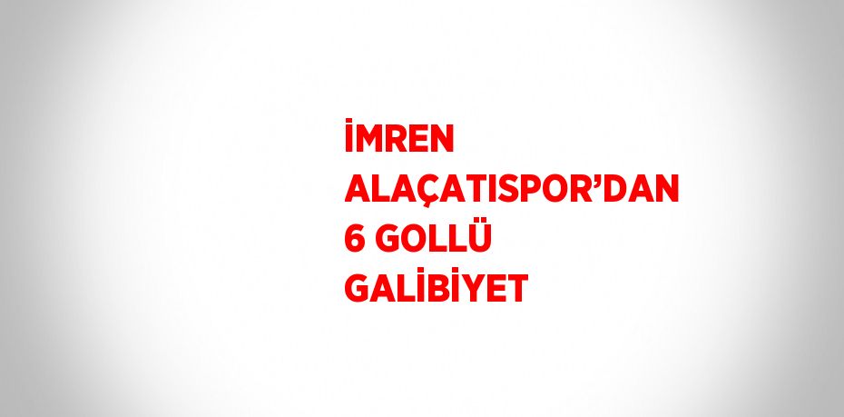 İMREN ALAÇATISPOR’DAN 6 GOLLÜ GALİBİYET