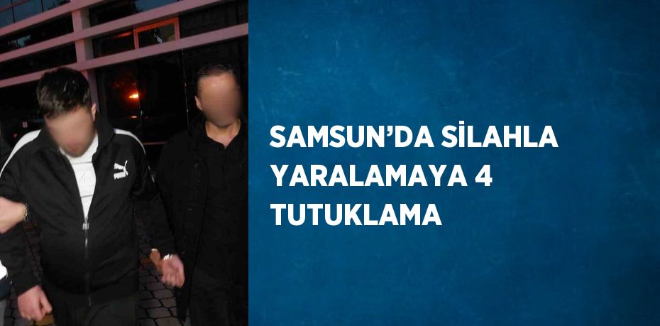 SAMSUN’DA SİLAHLA YARALAMAYA 4 TUTUKLAMA