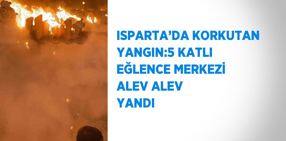 ISPARTA’DA KORKUTAN YANGIN:5 KATLI EĞLENCE MERKEZİ ALEV ALEV YANDI